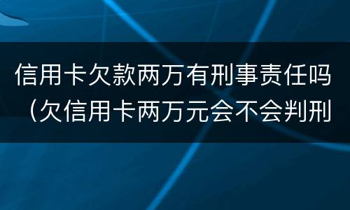 信用卡欠款两万有刑事责任吗（欠信用卡两万元会不会判刑）