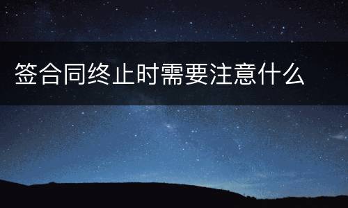 签合同终止时需要注意什么