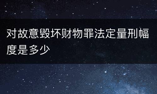 对故意毁坏财物罪法定量刑幅度是多少