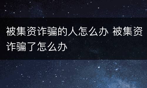 被集资诈骗的人怎么办 被集资诈骗了怎么办