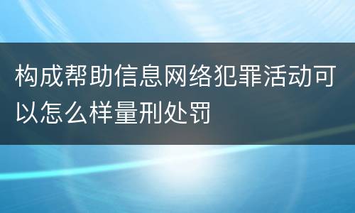 构成帮助信息网络犯罪活动可以怎么样量刑处罚