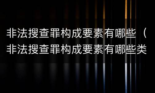 非法搜查罪构成要素有哪些（非法搜查罪构成要素有哪些类型）