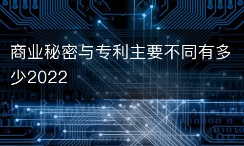 商业秘密与专利主要不同有多少2022