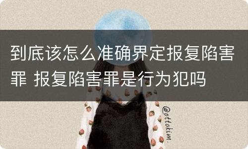 到底该怎么准确界定报复陷害罪 报复陷害罪是行为犯吗