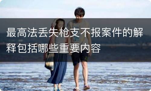 最高法丢失枪支不报案件的解释包括哪些重要内容