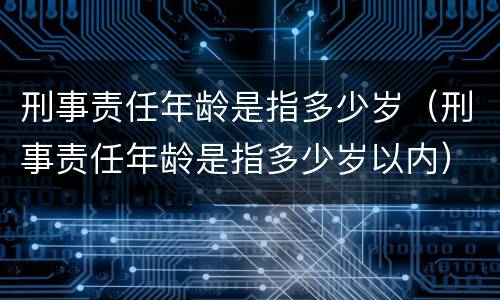 刑事责任年龄是指多少岁（刑事责任年龄是指多少岁以内）