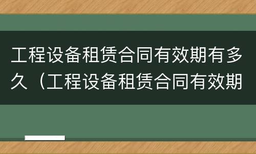 工程设备租赁合同有效期有多久（工程设备租赁合同有效期有多久的）