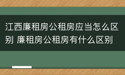 江西廉租房公租房应当怎么区别 廉租房公租房有什么区别