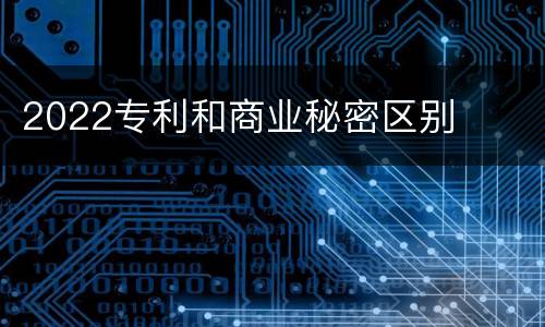 2022专利和商业秘密区别
