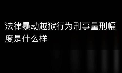 法律暴动越狱行为刑事量刑幅度是什么样
