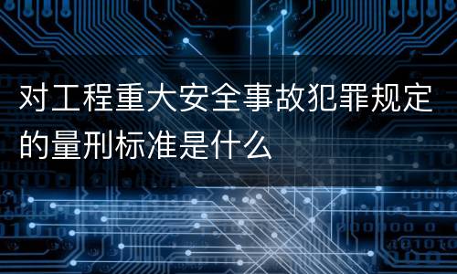 对工程重大安全事故犯罪规定的量刑标准是什么