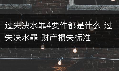 过失决水罪4要件都是什么 过失决水罪 财产损失标准