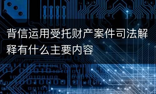 背信运用受托财产案件司法解释有什么主要内容