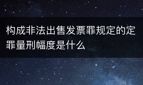 构成非法出售发票罪规定的定罪量刑幅度是什么