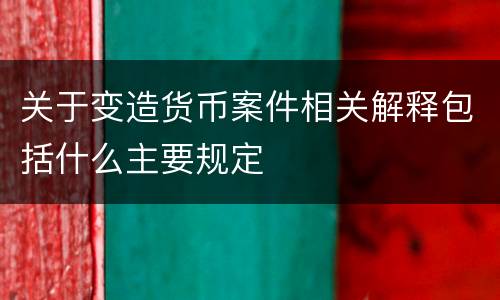 关于变造货币案件相关解释包括什么主要规定