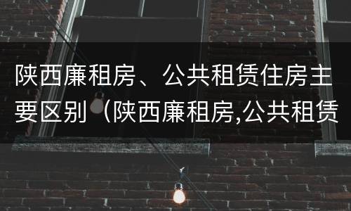 陕西廉租房、公共租赁住房主要区别（陕西廉租房,公共租赁住房主要区别在哪）