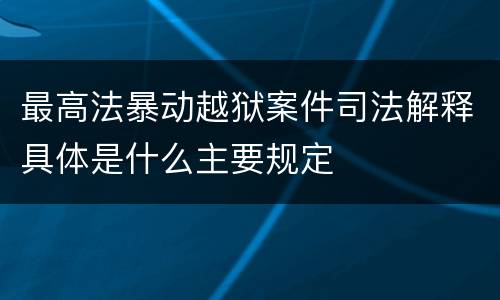 最高法暴动越狱案件司法解释具体是什么主要规定