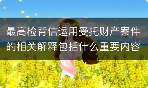 最高检背信运用受托财产案件的相关解释包括什么重要内容