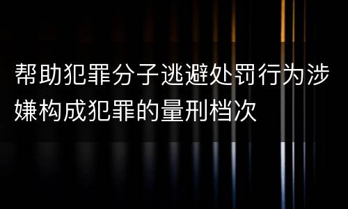 帮助犯罪分子逃避处罚行为涉嫌构成犯罪的量刑档次