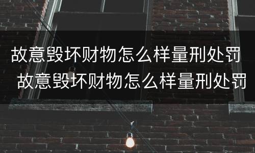 故意毁坏财物怎么样量刑处罚 故意毁坏财物怎么样量刑处罚依据