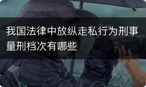 我国法律中放纵走私行为刑事量刑档次有哪些
