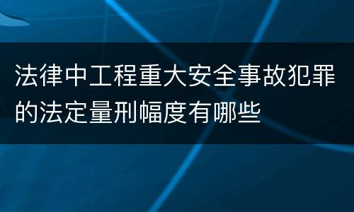 法律中工程重大安全事故犯罪的法定量刑幅度有哪些