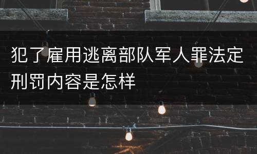 犯了雇用逃离部队军人罪法定刑罚内容是怎样