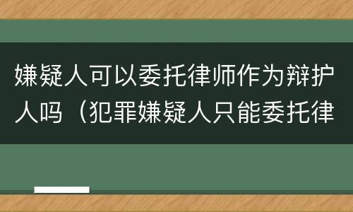 嫌疑人可以委托律师作为辩护人吗（犯罪嫌疑人只能委托律师为辩护人）