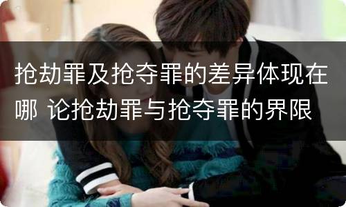 抢劫罪及抢夺罪的差异体现在哪 论抢劫罪与抢夺罪的界限