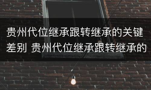贵州代位继承跟转继承的关键差别 贵州代位继承跟转继承的关键差别是什么