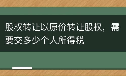 股权转让以原价转让股权，需要交多少个人所得税