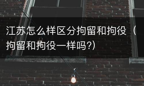 江苏怎么样区分拘留和拘役（拘留和拘役一样吗?）