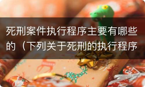 死刑案件执行程序主要有哪些的（下列关于死刑的执行程序）