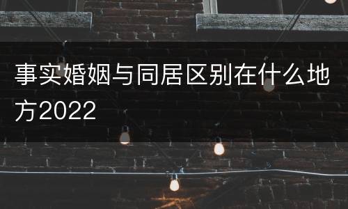 事实婚姻与同居区别在什么地方2022