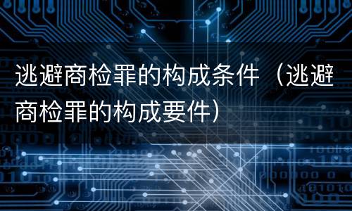 逃避商检罪的构成条件（逃避商检罪的构成要件）