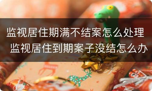 监视居住期满不结案怎么处理 监视居住到期案子没结怎么办