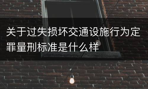 关于过失损坏交通设施行为定罪量刑标准是什么样