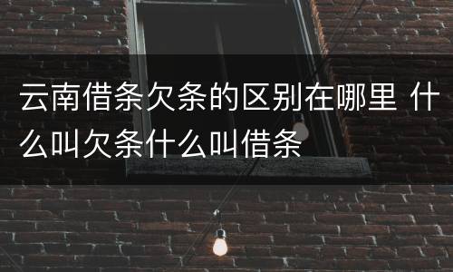 云南借条欠条的区别在哪里 什么叫欠条什么叫借条
