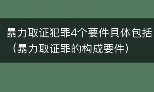 暴力取证犯罪4个要件具体包括（暴力取证罪的构成要件）
