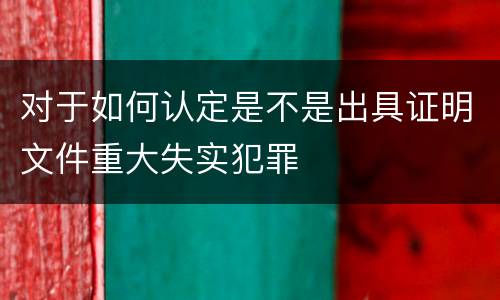 对于如何认定是不是出具证明文件重大失实犯罪