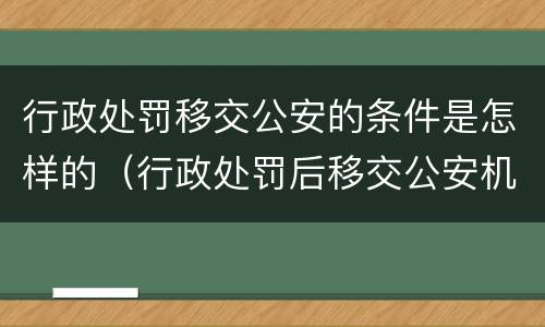 行政处罚移交公安的条件是怎样的（行政处罚后移交公安机关）