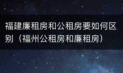 福建廉租房和公租房要如何区别（福州公租房和廉租房）