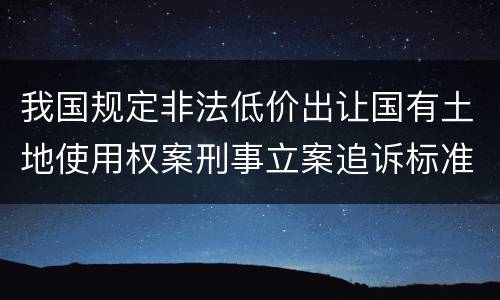 我国规定非法低价出让国有土地使用权案刑事立案追诉标准有哪些规定
