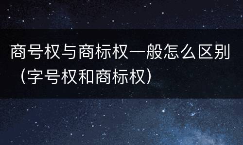 商号权与商标权一般怎么区别（字号权和商标权）