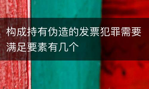 构成持有伪造的发票犯罪需要满足要素有几个