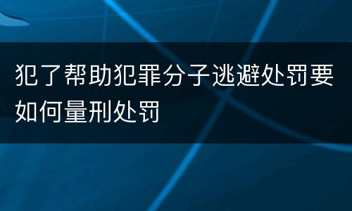 犯了帮助犯罪分子逃避处罚要如何量刑处罚