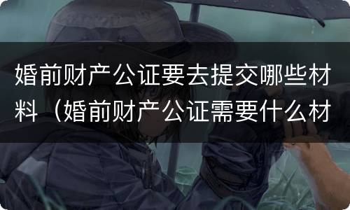 婚前财产公证要去提交哪些材料（婚前财产公证需要什么材料）