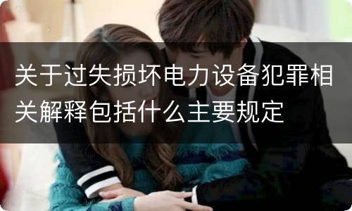 关于过失损坏电力设备犯罪相关解释包括什么主要规定
