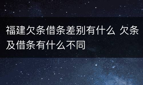 福建欠条借条差别有什么 欠条及借条有什么不同