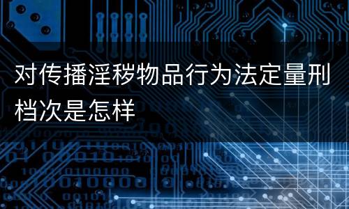 对传播淫秽物品行为法定量刑档次是怎样